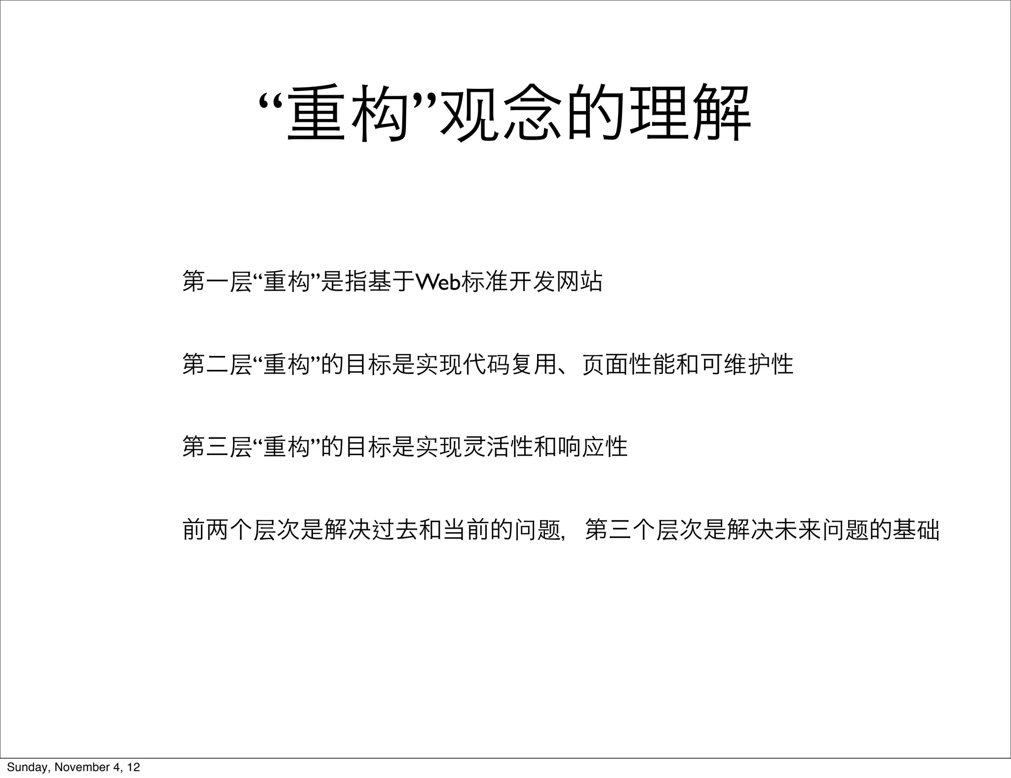 “重构”观念的理解

                         第一层“重构”是指基于Web标准   发网站


                         第二层“重构”的目标是实现代码    用、⻚页面性能和可维护性


                         第三层“重构”的目标是实现 活性和响应性


                         前   个层次是解决过去和当前的问题，第三个层次是解决未来问题的基础




Sunday, November 4, 12
 
