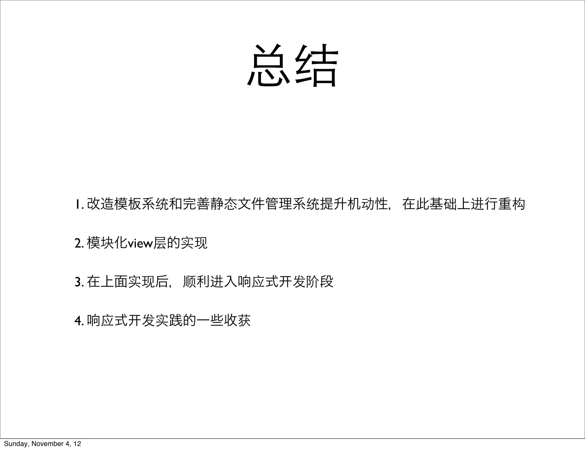 总结

                    1. 改造模板系统和完善静态文件管理系统提升机动性，在此基础上进行重构

                    2. 模块化view层的实现

                    3. 在上面实现后，顺利进入响应式   发阶段

                    4. 响应式 发实践的一些收获




Sunday, November 4, 12
 