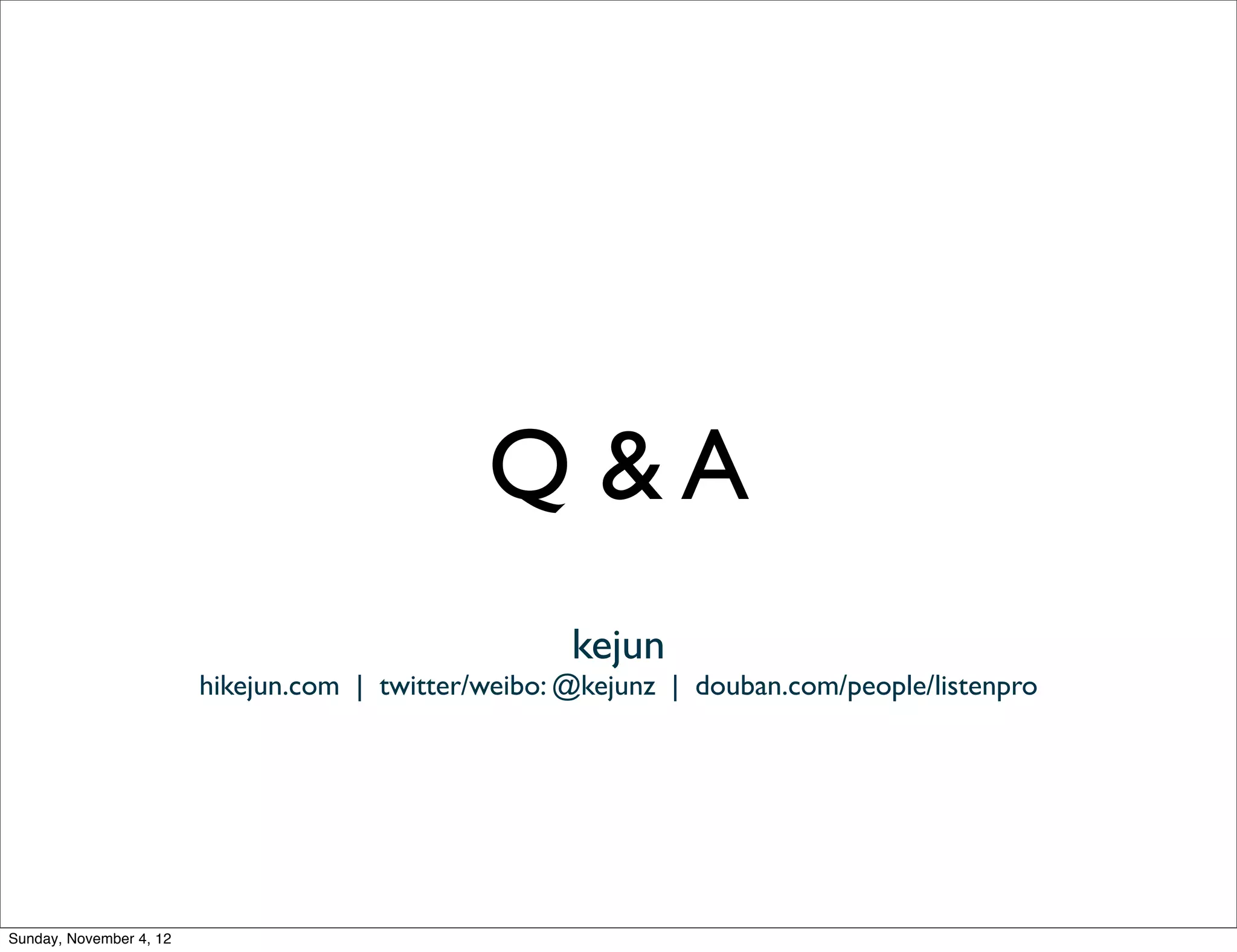 Q &A
                                                      kejun
                         hikejun.com | twitter/weibo: @kejunz | douban.com/people/listenpro




Sunday, November 4, 12
 