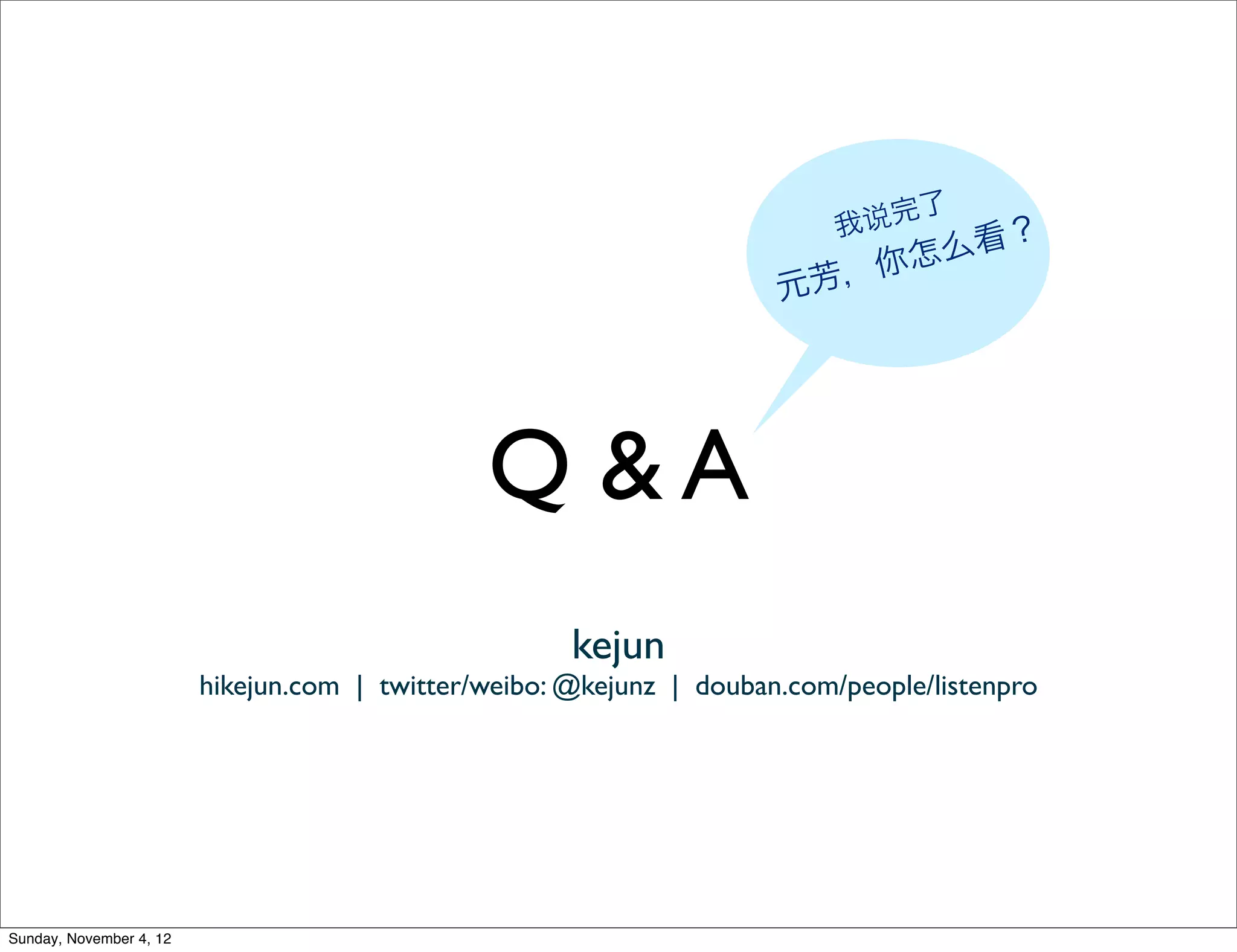 我 说完了
                                                                                看？
                                                                         芳， 你怎么
                                                                      元




                                               Q &A
                                                      kejun
                         hikejun.com | twitter/weibo: @kejunz | douban.com/people/listenpro




Sunday, November 4, 12
 