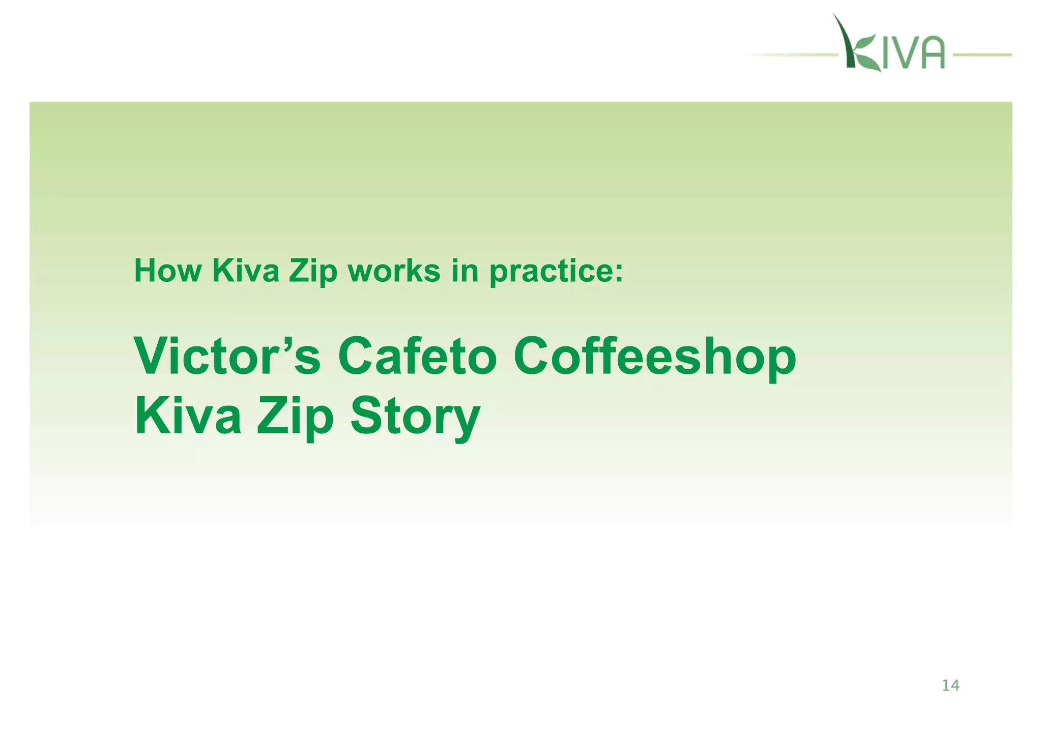 How Kiva Zip works in practice:

Victor’s Cafeto Coffeeshop
Kiva Zip Story



                                  14
 