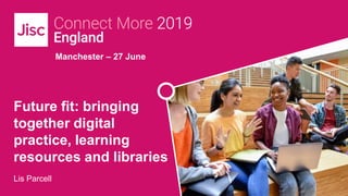 Manchester – 27 June
Future fit: bringing
together digital
practice, learning
resources and libraries
Lis Parcell
 