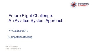 Future Flight Challenge:
An Aviation System Approach
7th October 2019
Competition Briefing
 