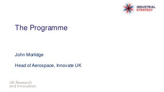 The Programme
John Morlidge
Head of Aerospace, Innovate UK
 