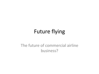 Future flying

The future of commercial airline
           business?
 