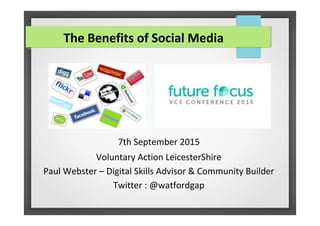 7th September 2015
Voluntary Action LeicesterShire
Paul Webster – Digital Skills Advisor & Community Builder
Twitter : @watfordgap
The Benefits of Social Media
 