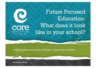 Future Focused 
Education: 
What does it look 
like in your school? 
CORE Breakfast presentation, Thursday 11 September, Hamilton 
 