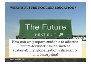 WHAT IS FUTURE-FOCUSED EDUCATION? 
How can we prepare students to address 
"future-focused" issues such as 
sustainability, globalisation, citizenship, 
and enterprise? 
 