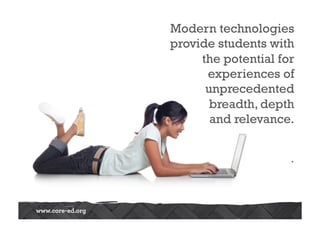 Modern technologies 
provide students with 
the potential for 
experiences of 
unprecedented 
breadth, depth 
and relevance. 
 
. 
 