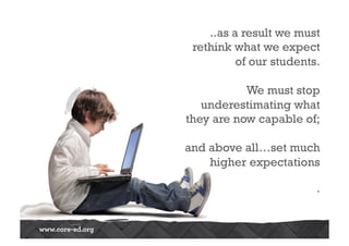 ..as a result we must 
rethink what we expect 
of our students. 
We must stop 
underestimating what 
they are now capable of; 
and above all…set much 
higher expectations 
. 
 