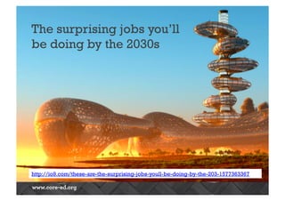 The surprising jobs you’ll 
be doing by the 2030s 
http://io9.com/these-are-the-surprising-jobs-youll-be-doing-by-the-203-1577363367 
 