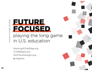 FUTURE
FOCUSED
playing the long game
in U.S. education
FUTUREFOCUSED
WorkingAtTheEdge.org
TLTalkRadio.org
ShiftYourPardigm.org
ziegeran
01
 