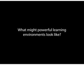 What might powerful learning
environments look like?
 