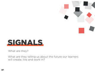 What are they?
SIGNALS
What are they telling us about the future our learners
will create, live and work in?
07
 