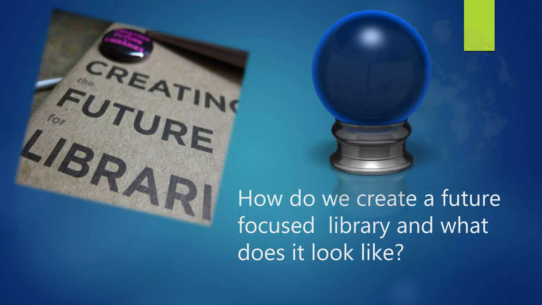 How do we create a future
focused library and what
does it look like?
 