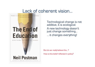 Lack of coherent vision…

              Technological change is not
              additive, it is ecological.
              A new technology doesn’t
              just change something…
              … it changes everything!



          But do we really believe this…?
          How is this belief reflected in policy?	
  
 