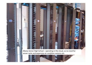 Albany	
  Senior	
  High	
  School	
  –	
  operaLng	
  in	
  the	
  cloud,	
  so	
  no	
  need	
  for	
  
server	
  racks	
  and	
  expensive	
  air	
  condiLon	
  systems	
  etc.	
  
 