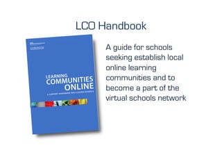 LCO Handbook
     A guide for schools
     seeking establish local
     online learning
     communities and to
     become a part of the
     virtual schools network
 