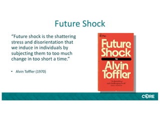 Future Shock
“Future shock is the shattering
stress and disorientation that
we induce in individuals by
subjecting them to too much
change in too short a time.”
• Alvin Toffler (1970)
 