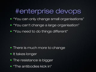 #enterprise devops#enterprise devops
● ““You can only change small organisations”You can only change small organisations”
● ““You can't change a large organisation”You can't change a large organisation”
● ““You need to do things different“You need to do things different“
● There is much more to changeThere is much more to change
● It takes longerIt takes longer
● The resistance is biggerThe resistance is bigger
● ““The antibodies kick in”The antibodies kick in”
 
