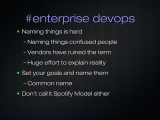 #enterprise devops#enterprise devops
● Naming things is hardNaming things is hard
– Naming things confused peopleNaming things confused people
– Vendors have ruined the termVendors have ruined the term
– Huge effort to explain realityHuge effort to explain reality
● Set your goals and name themSet your goals and name them
– Common nameCommon name
● Don’t call it Spotify Model eitherDon’t call it Spotify Model either
 