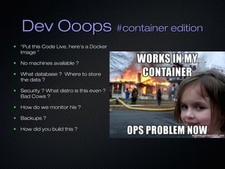 Dev OoopsDev Ooops #container edition#container edition
● ““Put this Code Live, here's a DockerPut this Code Live, here's a Docker
Image ”Image ”
● No machines available ?No machines available ?
● What database ? Where to storeWhat database ? Where to store
the data ?the data ?
● Security ? What distro is this even ?Security ? What distro is this even ?
Bad Cows ?Bad Cows ?
● How do we monitor his ?How do we monitor his ?
● Backups ?Backups ?
● How did you build this ?How did you build this ?
 