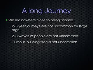 A long JourneyA long Journey
● We are nowhere close to being finished..We are nowhere close to being finished..
– 2-5 year journeys are not uncommon for large2-5 year journeys are not uncommon for large
orgsorgs
– 2-3 waves of people are not uncommon2-3 waves of people are not uncommon
– Burnout & Being fired is not uncommonBurnout & Being fired is not uncommon
 