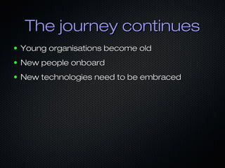 The journey continuesThe journey continues
● Young organisations become oldYoung organisations become old
● New people onboardNew people onboard
● New technologies need to be embracedNew technologies need to be embraced
 
