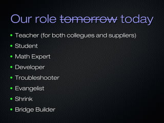 Our roleOur role tomorrowtomorrow todaytoday
● Teacher (for both collegues and suppliers)Teacher (for both collegues and suppliers)
● StudentStudent
● Math ExpertMath Expert
● DeveloperDeveloper
● TroubleshooterTroubleshooter
● EvangelistEvangelist
● ShrinkShrink
● Bridge BuilderBridge Builder
 