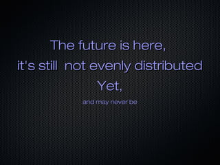 The future is here,The future is here,
it's still not evenly distributedit's still not evenly distributed
Yet,Yet,
and may never beand may never be
 