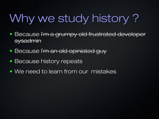 Why we study history ?Why we study history ?
● BecauseBecause I`m a grumpy old frustrated developerI`m a grumpy old frustrated developer
sysadminsysadmin
● Because IBecause I`m an old opiniated guy`m an old opiniated guy
● Because history repeatsBecause history repeats
● We need to learn from our mistakesWe need to learn from our mistakes
 