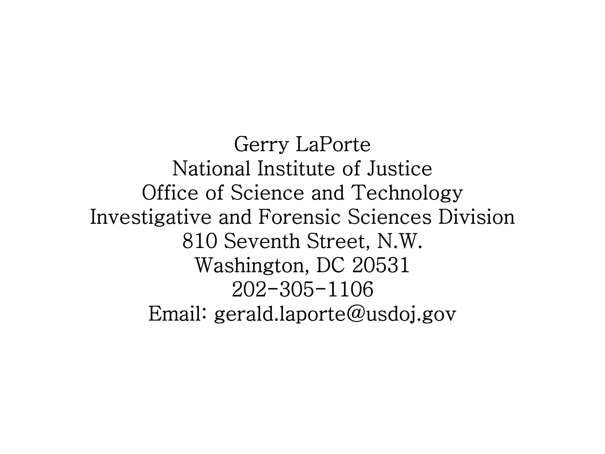 Gerry LaPorte
         National Institute of Justice
     Office of Science and Technology
Investigative and Forensic Sciences Division
          810 Seventh Street, N.W.
           Washington, DC 20531
               202-305-1106
      Email: gerald.laporte@usdoj.gov
 
