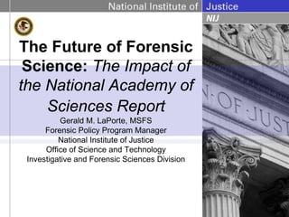 The Future of Forensic
 Science: The Impact of
the National Academy of
    Sciences Report
          Gerald M. LaPorte, MSFS
      Forensic Policy Program Manager
          National Institute of Justice
      Office of Science and Technology
 Investigative and Forensic Sciences Division
 