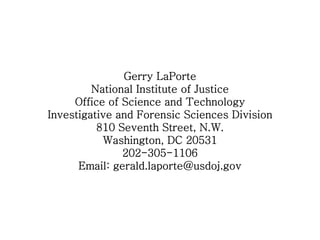 Gerry LaPorte
         National Institute of Justice
     Office of Science and Technology
Investigative and Forensic Sciences Division
          810 Seventh Street, N.W.
           Washington, DC 20531
               202-305-1106
      Email: gerald.laporte@usdoj.gov
 