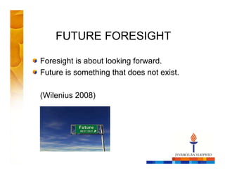 FUTURE FORESIGHT
Foresight is about looking forward.
Future is something that does not exist.
(Wilenius 2008)
 