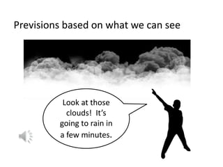 Previsions based on what we can see
Look at those
clouds! It’s
going to rain in
a few minutes.
 