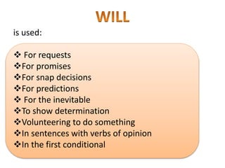 is used:
 For requests
For promises
For snap decisions
For predictions
 For the inevitable
To show determination
Volunteering to do something
In sentences with verbs of opinion
In the first conditional
 