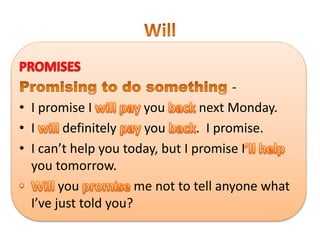 -
• I promise I you next Monday.
• I definitely you . I promise.
• I can’t help you today, but I promise I
you tomorrow.
you me not to tell anyone what
I’ve just told you?
 