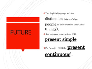 The English language makes a
distinction between ‘what
people do’ and ‘events or time-tables’
(things).
 For events or time-tables – USE
present simple’.
For ‘people’ - USE the ‘present
continuous’.
 