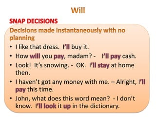 • I like that dress. I buy it.
• How you , madam? - I cash.
• Look! It’s snowing. - OK. I at home
then.
• I haven’t got any money with me. – Alright, I
this time.
• John, what does this word mean? - I don’t
know. I it in the dictionary.
 