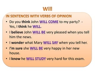 • Do you think John to my party? -
Yes, I think he .
• I believe John very pleased when you tell
him the news.
• I wonder what Mary when you tell her.
• I’m sure she very happy in her new
house.
• I know he very hard for this exam.
 