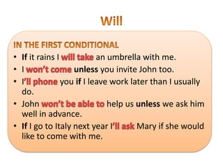 • If it rains I an umbrella with me.
• I unless you invite John too.
• I you if I leave work later than I usually
do.
• John help us unless we ask him
well in advance.
• If I go to Italy next year I Mary if she would
like to come with me.
 