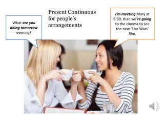 Present Continuous
for people’s
arrangements
What are you
doing tomorrow
evening?
I’m meeting Mary at
6:30, than we’re going
to the cinema to see
the new ‘Star Wars’
film.
 