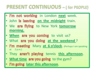 in London next week.
• John on the midnight train.
• We to New York tomorrow
morning.
• When to visit us?
• What at the weekend ?
Mary at 6 o’clock. (Perhaps I am speaking
at 2 p.m.)
• They tennis this afternoon.
• What time to the gym?
later this afternoon.
 