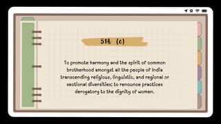 To promote harmony and the spirit of common
brotherhood amongst all the people of India
transcending religious, linguistic, and regional or
sectional diversities; to renounce practices
derogatory to the dignity of women.
51A (e)
 
