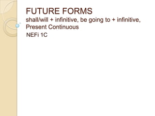 FUTURE FORMSshall/will + infinitive, begoingto + infinitive, PresentContinuous NEFi 1C 