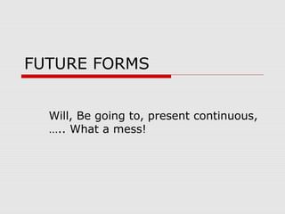 FUTURE FORMS
Will, Be going to, present continuous,
….. What a mess!

 