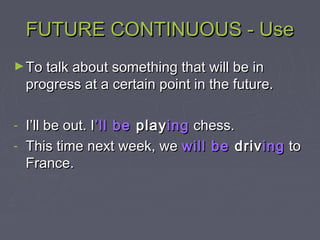 FUTURE CONTINUOUS - UseFUTURE CONTINUOUS - Use
►To talk about something that will be inTo talk about something that will be in
progress at a certain point in the future.progress at a certain point in the future.
- I’ll be out. II’ll be out. I’ll be’ll be playplayinging chess.chess.
- This time next week, weThis time next week, we will bewill be drivdrivinging toto
France.France.
 