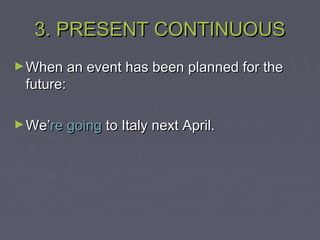3. PRESENT CONTINUOUS3. PRESENT CONTINUOUS
►When an event has been planned for theWhen an event has been planned for the
future:future:
►We’We’re goingre going to Italy next April.to Italy next April.
 