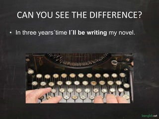 CAN YOU SEE THE DIFFERENCE?
• In three years´time I´ll be writing my novel.
 